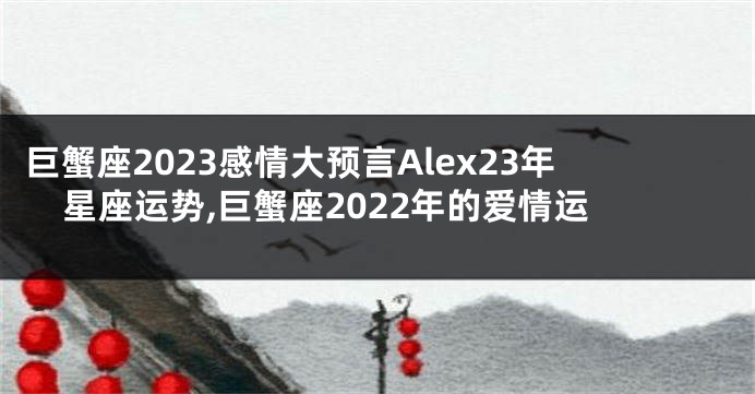 巨蟹座2023感情大预言Alex23年星座运势,巨蟹座2022年的爱情运