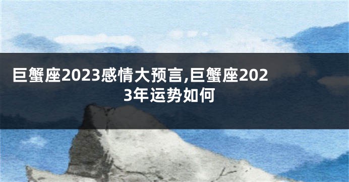 巨蟹座2023感情大预言,巨蟹座2023年运势如何