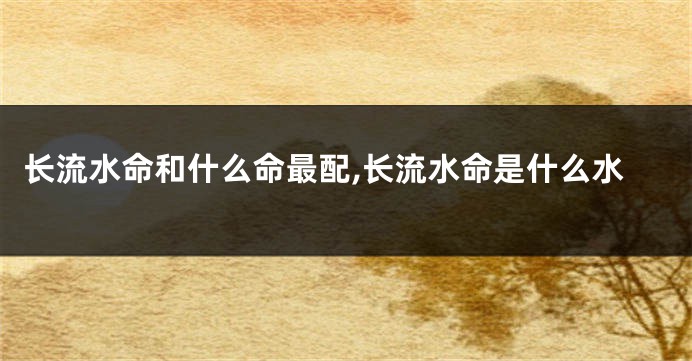 长流水命和什么命最配,长流水命是什么水