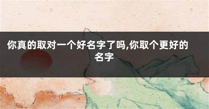 你真的取对一个好名字了吗,你取个更好的名字
