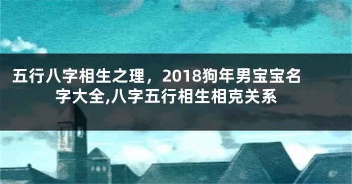 五行八字相生之理,2018狗年男宝宝名字大全,八字五行相生相克关系