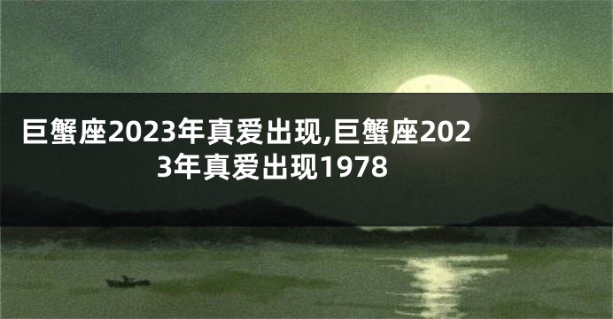 巨蟹座2023年真爱出现,巨蟹座2023年真爱出现1978