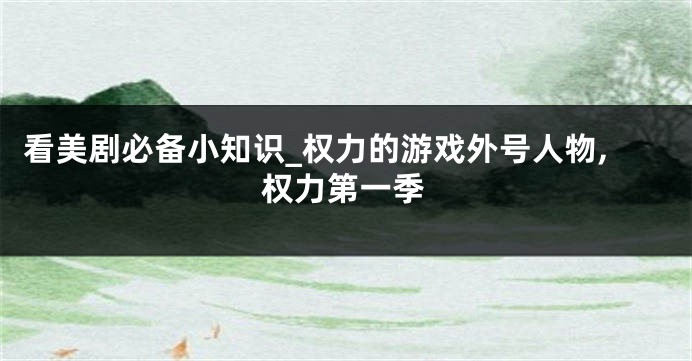 看美剧必备小知识_权力的游戏外号人物,权力第一季