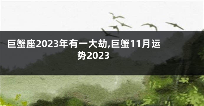 巨蟹座2023年有一大劫,巨蟹11月运势2023