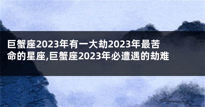 巨蟹座2023年有一大劫2023年最苦命的星座,巨蟹座2023年必遭遇的劫难