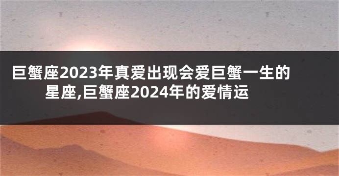 巨蟹座2023年真爱出现会爱巨蟹一生的星座,巨蟹座2024年的爱情运