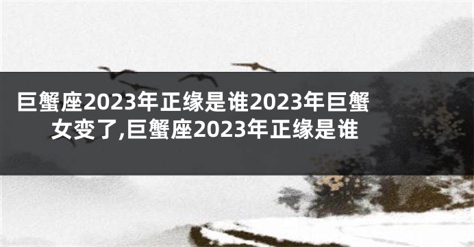 巨蟹座2023年正缘是谁2023年巨蟹女变了,巨蟹座2023年正缘是谁