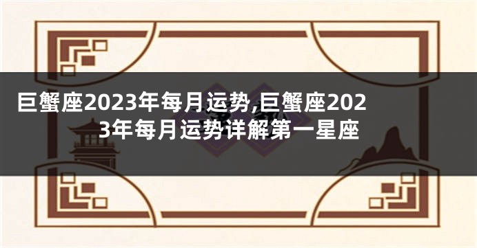 巨蟹座2023年每月运势,巨蟹座2023年每月运势详解第一星座