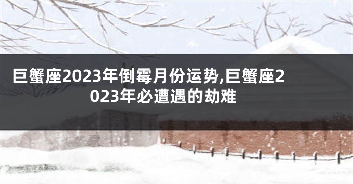 巨蟹座2023年倒霉月份运势,巨蟹座2023年必遭遇的劫难