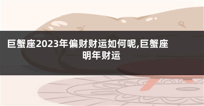 巨蟹座2023年偏财财运如何呢,巨蟹座明年财运