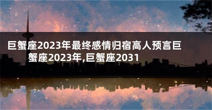 巨蟹座2023年最终感情归宿高人预言巨蟹座2023年,巨蟹座2031