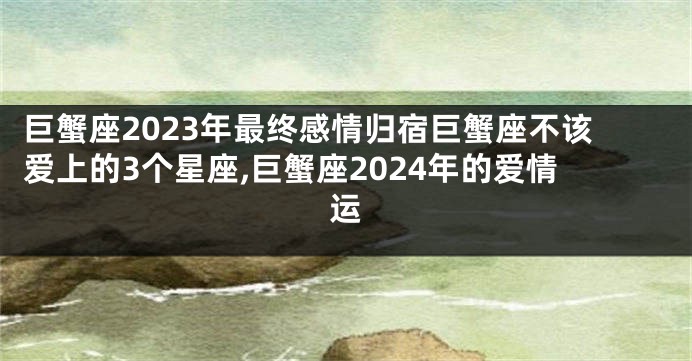 巨蟹座2023年最终感情归宿巨蟹座不该爱上的3个星座,巨蟹座2024年的爱情运