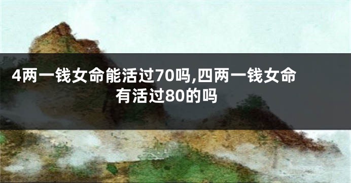 4两一钱女命能活过70吗,四两一钱女命有活过80的吗