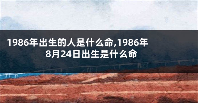 1986年出生的人是什么命,1986年8月24日出生是什么命