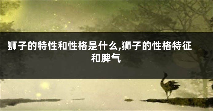狮子的特性和性格是什么,狮子的性格特征和脾气