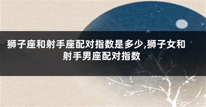 狮子座和射手座配对指数是多少,狮子女和射手男座配对指数