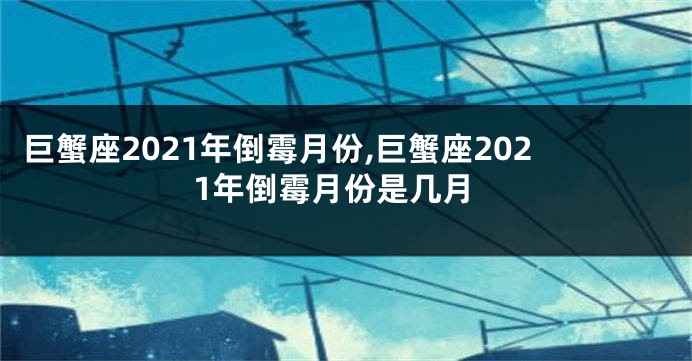 巨蟹座2021年倒霉月份,巨蟹座2021年倒霉月份是几月
