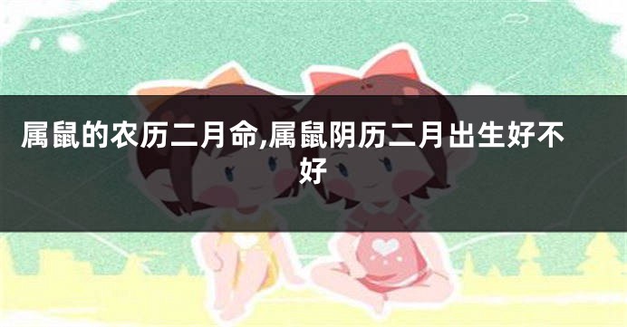 属鼠的农历二月命,属鼠阴历二月出生好不好