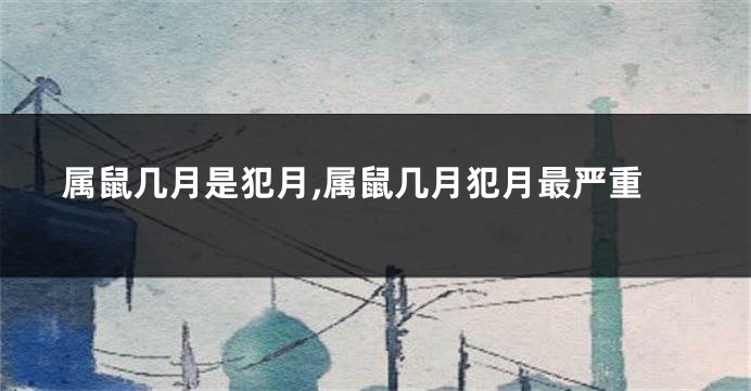 属鼠几月是犯月,属鼠几月犯月最严重