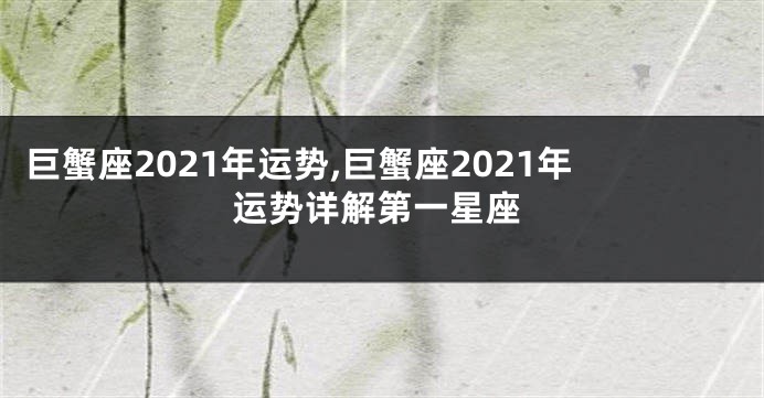 巨蟹座2021年运势,巨蟹座2021年运势详解第一星座