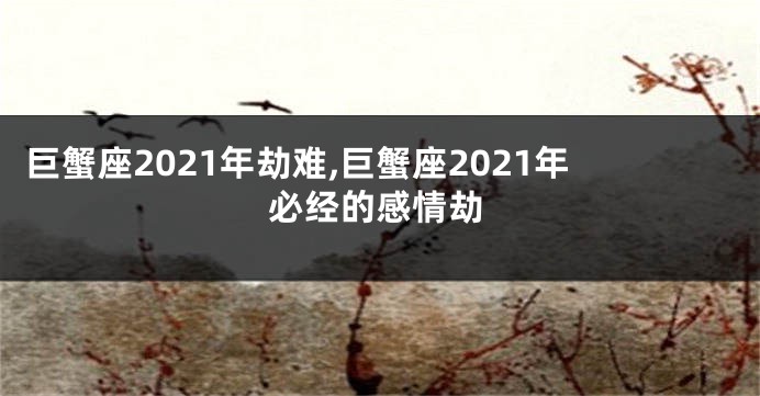 巨蟹座2021年劫难,巨蟹座2021年必经的感情劫