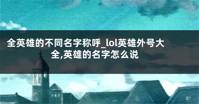 全英雄的不同名字称呼_lol英雄外号大全,英雄的名字怎么说