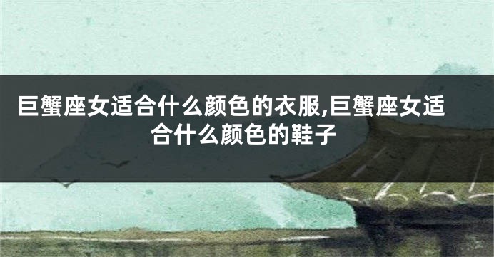 巨蟹座女适合什么颜色的衣服,巨蟹座女适合什么颜色的鞋子