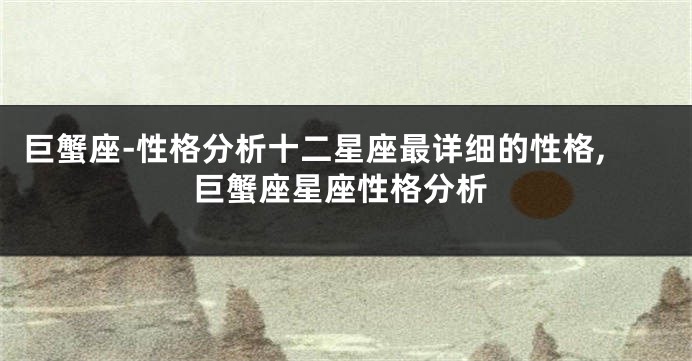 巨蟹座-性格分析十二星座最详细的性格,巨蟹座星座性格分析