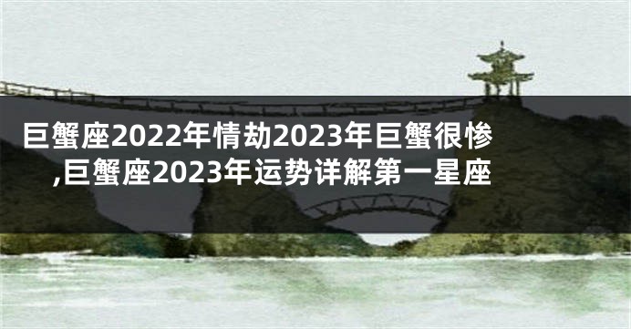 巨蟹座2022年情劫2023年巨蟹很惨,巨蟹座2023年运势详解第一星座