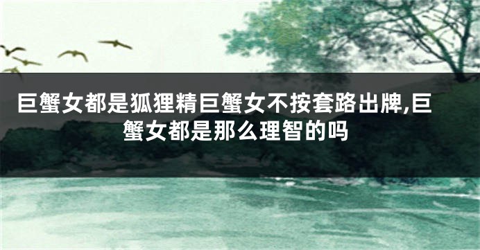 巨蟹女都是狐狸精巨蟹女不按套路出牌,巨蟹女都是那么理智的吗