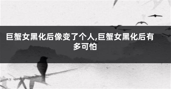 巨蟹女黑化后像变了个人,巨蟹女黑化后有多可怕