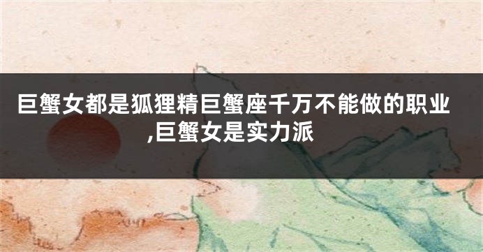 巨蟹女都是狐狸精巨蟹座千万不能做的职业,巨蟹女是实力派