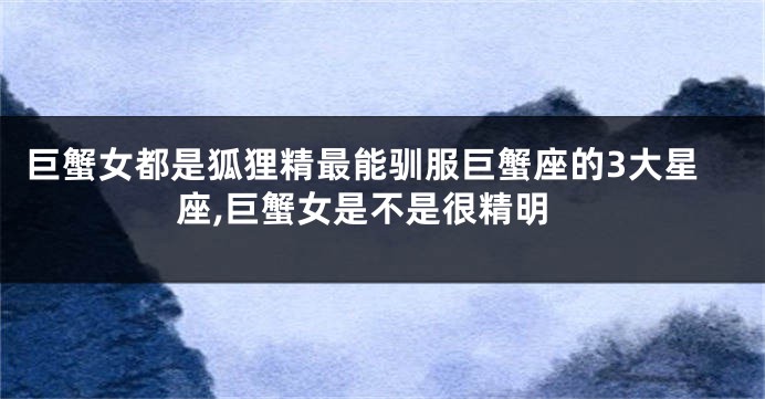 巨蟹女都是狐狸精最能驯服巨蟹座的3大星座,巨蟹女是不是很精明