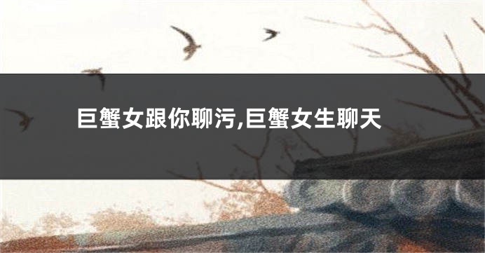 巨蟹女跟你聊污,巨蟹女生聊天