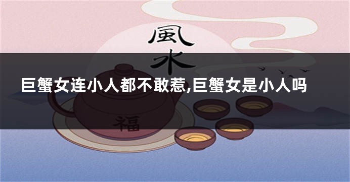 巨蟹女连小人都不敢惹,巨蟹女是小人吗