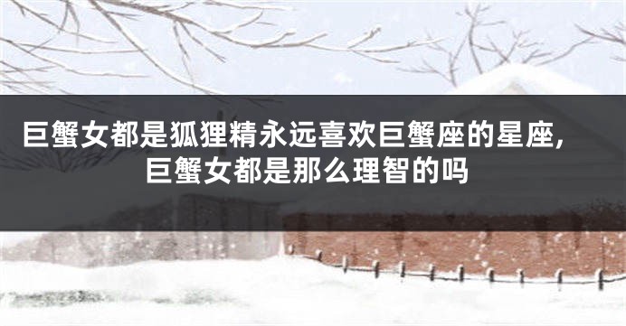 巨蟹女都是狐狸精永远喜欢巨蟹座的星座,巨蟹女都是那么理智的吗