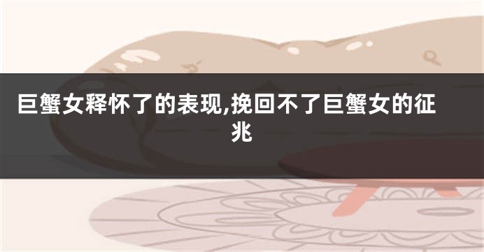 巨蟹女释怀了的表现,挽回不了巨蟹女的征兆