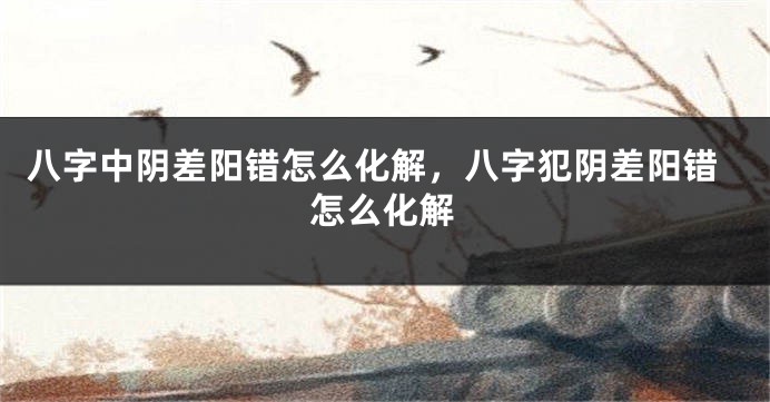 八字中阴差阳错怎么化解,八字犯阴差阳错怎么化解