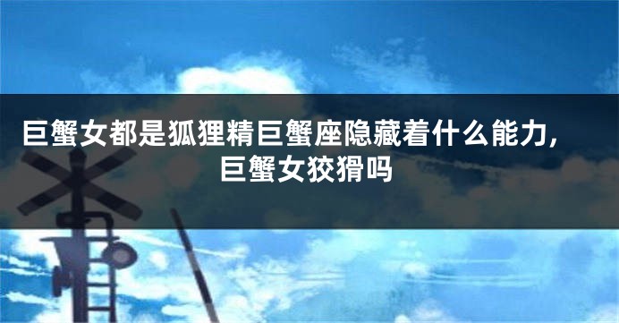 巨蟹女都是狐狸精巨蟹座隐藏着什么能力,巨蟹女狡猾吗