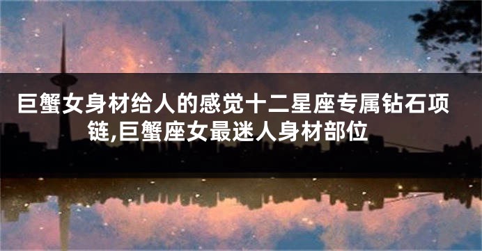 巨蟹女身材给人的感觉十二星座专属钻石项链,巨蟹座女最迷人身材部位