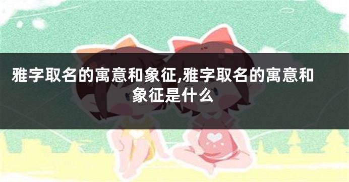 雅字取名的寓意和象征,雅字取名的寓意和象征是什么