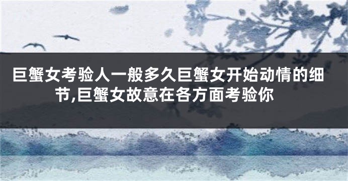 巨蟹女考验人一般多久巨蟹女开始动情的细节,巨蟹女故意在各方面考验你