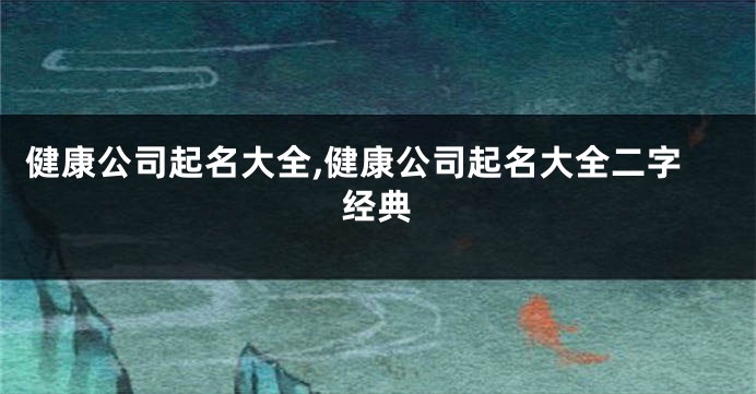 健康公司起名大全,健康公司起名大全二字经典