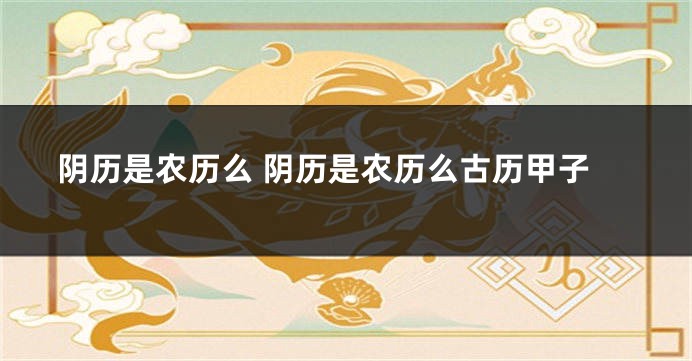 阴历是农历么 阴历是农历么古历甲子