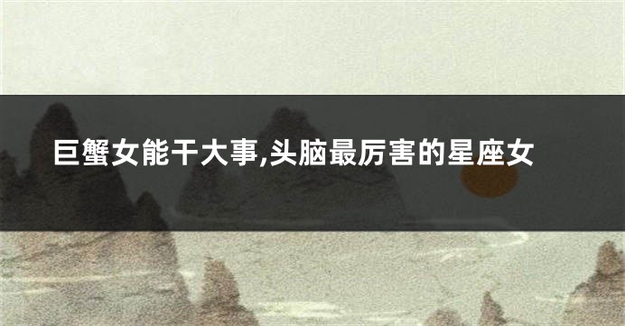 巨蟹女能干大事,头脑最厉害的星座女