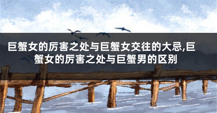 巨蟹女的厉害之处与巨蟹女交往的大忌,巨蟹女的厉害之处与巨蟹男的区别
