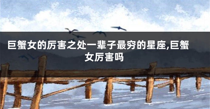 巨蟹女的厉害之处一辈子最穷的星座,巨蟹女厉害吗