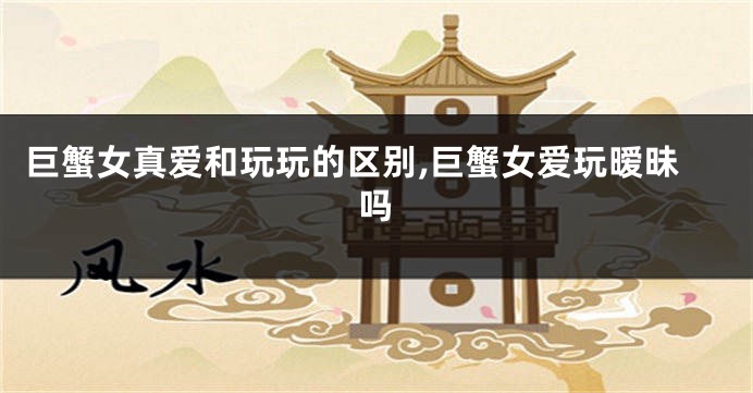 巨蟹女真爱和玩玩的区别,巨蟹女爱玩暧昧吗