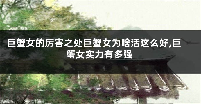 巨蟹女的厉害之处巨蟹女为啥活这么好,巨蟹女实力有多强