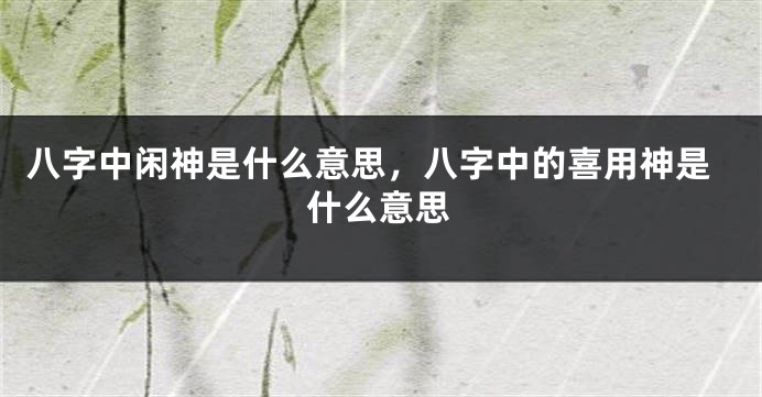 八字中闲神是什么意思,八字中的喜用神是什么意思